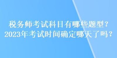 稅務師考試科目有哪些題型？2023年考試時間確定哪天了嗎？