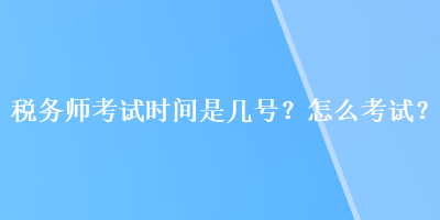 稅務(wù)師考試時(shí)間是幾號？怎么考試？