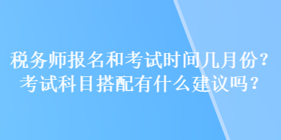 稅務(wù)師報名和考試時間幾月份？考試科目搭配有什么建議嗎？