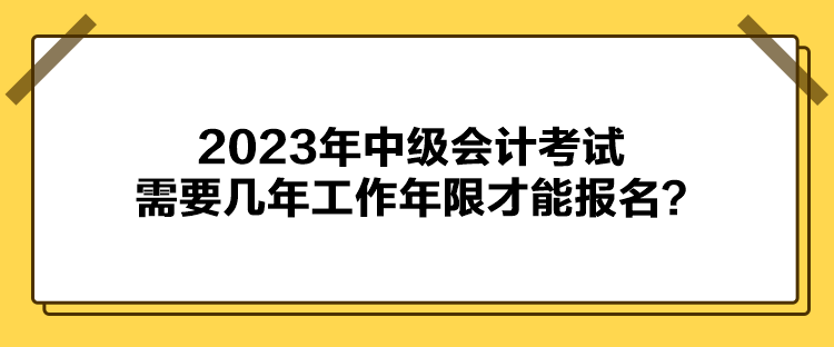 2023年中級會計考試報名需要幾年工作年限才能報名？