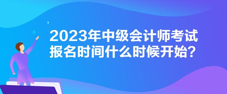 2023年中級(jí)會(huì)計(jì)師考試報(bào)名時(shí)間什么時(shí)候開(kāi)始？