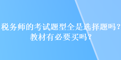 稅務(wù)師的考試題型全是選擇題嗎？教材有必要買嗎？