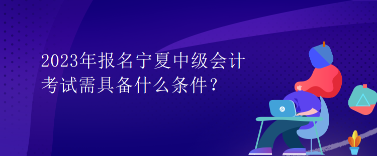 2023年報(bào)名寧夏中級(jí)會(huì)計(jì)考試需具備什么條件？