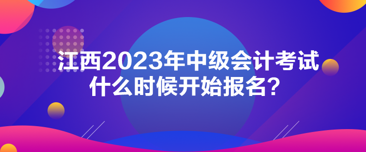 江西2023年中級(jí)會(huì)計(jì)考試什么時(shí)候開(kāi)始報(bào)名？