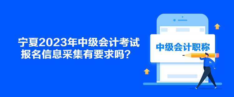 寧夏2023年中級(jí)會(huì)計(jì)考試報(bào)名信息采集有要求嗎？