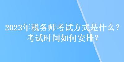 2023年稅務(wù)師考試方式是什么？考試時(shí)間如何安排？