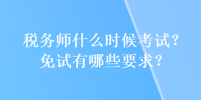 稅務(wù)師什么時候考試？免試有哪些要求？