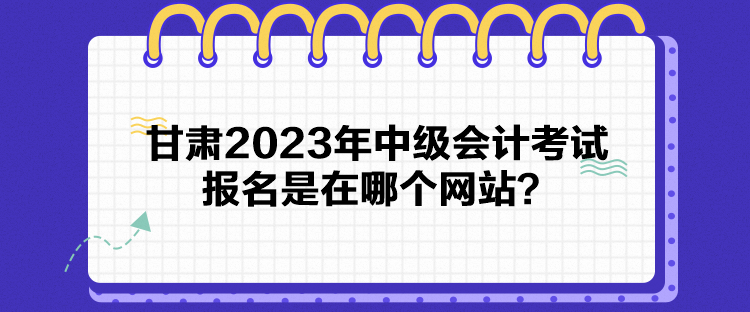 甘肅2023年中級(jí)會(huì)計(jì)考試報(bào)名是在哪個(gè)網(wǎng)站？