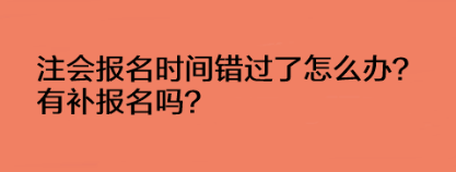 注會報名時間錯過了怎么辦？有補報名嗎？