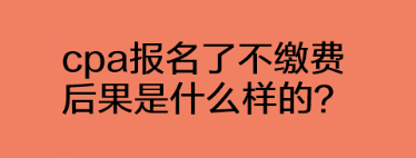 cpa報名了不繳費(fèi)后果是什么樣的？