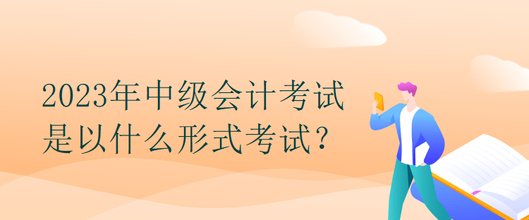 2023年中級會計考試是以什么形式考試？