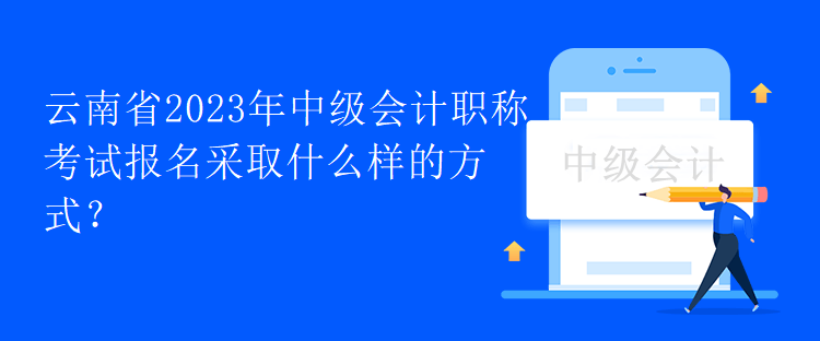 云南省2023年中級會計職稱考試報名采取什么樣的方式？