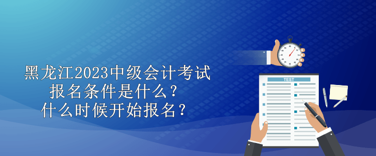 黑龍江2023中級會計考試報名條件是什么？什么時候開始報名？