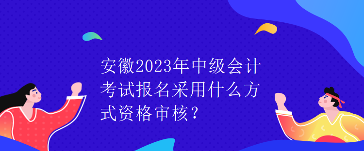 安徽2023年中級(jí)會(huì)計(jì)考試報(bào)名采用什么方式資格審核？