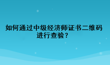 如何通過中級經(jīng)濟師證書二維碼進行查驗？