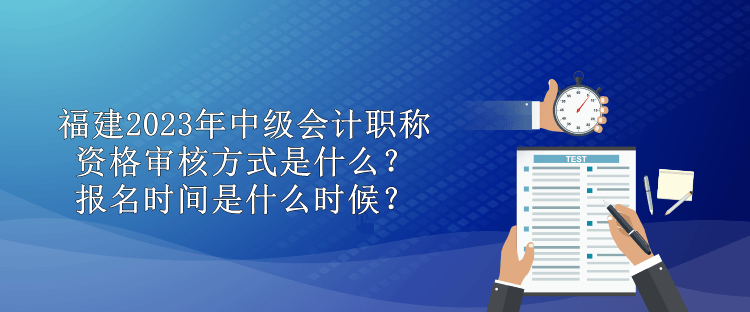 福建2023年中級(jí)會(huì)計(jì)職稱資格審核方式是什么？報(bào)名時(shí)間是什么時(shí)候？