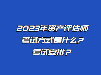 2023年資產(chǎn)評估師考試方式是什么?考試安排？