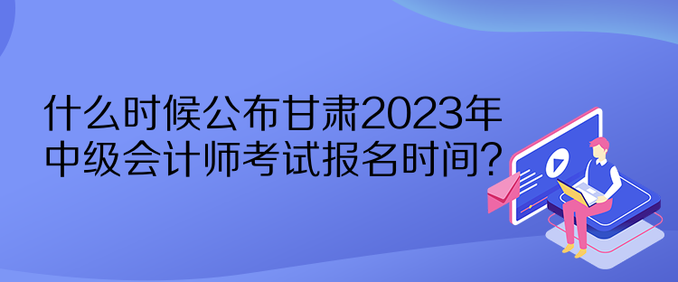 什么時(shí)候公布甘肅2023年中級會(huì)計(jì)師考試報(bào)名時(shí)間？