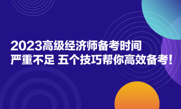 2023高級經(jīng)濟師備考時間嚴(yán)重不足？五個技巧幫你高效備考！