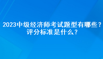 2023年中級(jí)經(jīng)濟(jì)師考試題型有哪些？評(píng)分標(biāo)準(zhǔn)是什么？