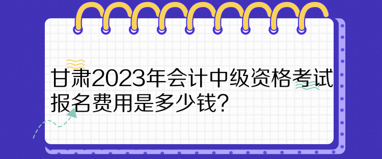 甘肅2023年會(huì)計(jì)中級(jí)資格考試報(bào)名費(fèi)用是多少錢？