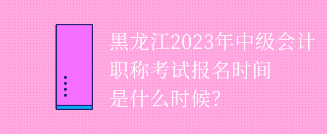 黑龍江2023年中級(jí)會(huì)計(jì)職稱考試報(bào)名時(shí)間是什么時(shí)候？