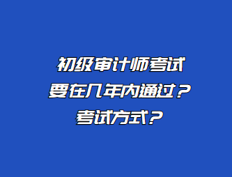 初級(jí)審計(jì)師考試要在幾年內(nèi)通過(guò)？考試方式？