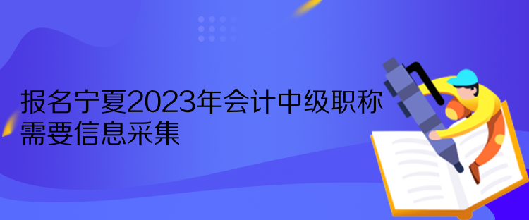 報(bào)名寧夏2023年會(huì)計(jì)中級(jí)職稱需要信息采集