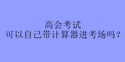 高會(huì)考試可以自己帶計(jì)算器進(jìn)考場(chǎng)嗎？