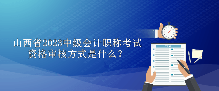 山西省2023中級(jí)會(huì)計(jì)職稱考試資格審核方式是什么？