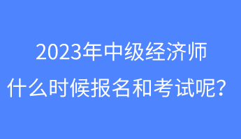 2023年中級經(jīng)濟師什么時候報名和考試呢？