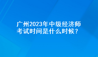 廣州2023年中級經(jīng)濟師考試時間是什么時候？