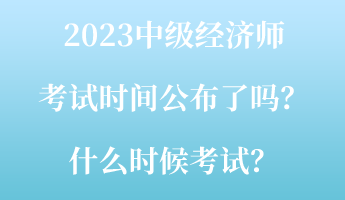 2023中級(jí)經(jīng)濟(jì)師考試時(shí)間公布了嗎？什么時(shí)候考試？