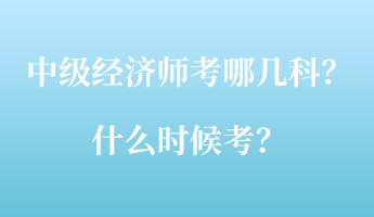 中級(jí)經(jīng)濟(jì)師考哪幾科？什么時(shí)候考？