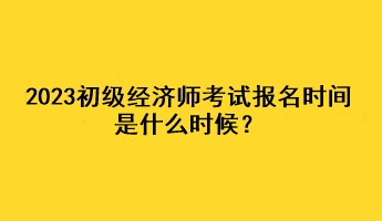 2023初級經(jīng)濟師考試報名時間是什么時候？