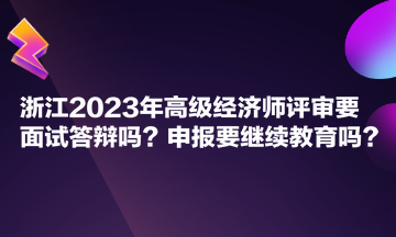 浙江2023年高級經(jīng)濟師評審要面試答辯嗎？申報要繼續(xù)教育嗎？