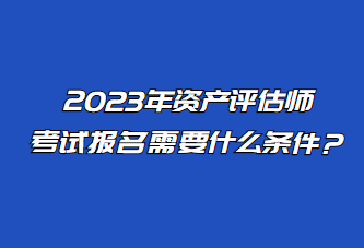 2023年資產(chǎn)評(píng)估師考試報(bào)名需要什么條件？