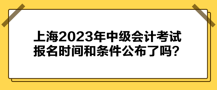 上海2023年中級會計(jì)考試報名時間和條件公布了嗎？