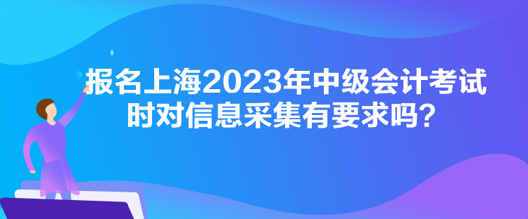 報(bào)名上海2023年中級(jí)會(huì)計(jì)考試時(shí)對(duì)信息采集有要求嗎？