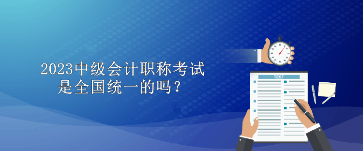 2023中級(jí)會(huì)計(jì)職稱考試是全國(guó)統(tǒng)一的嗎？