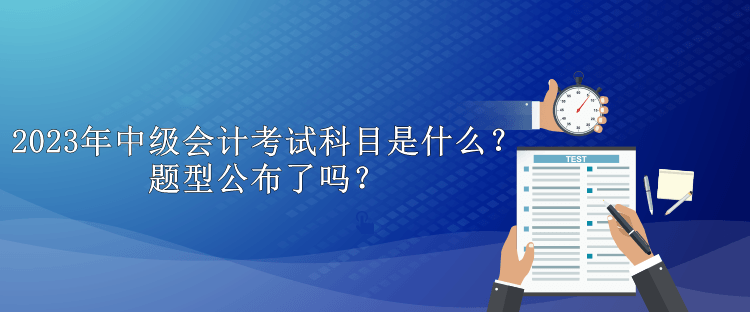 2023年中級會計考試科目是什么？題型公布了嗎？