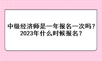 中級經(jīng)濟師是一年報名一次嗎？2023年什么時候報名？