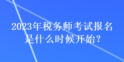 2023年稅務(wù)師考試報(bào)名是什么時(shí)候開始？