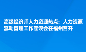 高級經(jīng)濟(jì)師人力資源熱點(diǎn)：人力資源流動管理工作座談會在福州召開