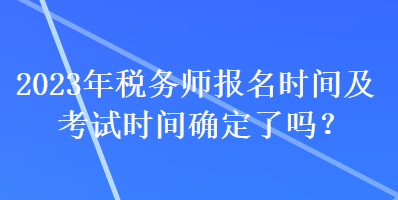 2023年稅務(wù)師報(bào)名時(shí)間及考試時(shí)間確定了嗎？