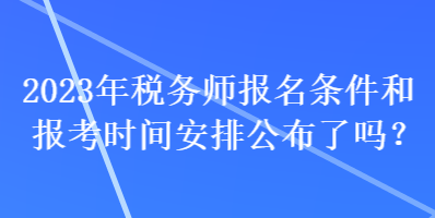 2023年稅務(wù)師報(bào)名條件和報(bào)考時(shí)間安排公布了嗎？