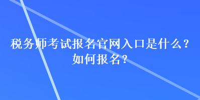 稅務(wù)師考試報名官網(wǎng)入口是什么？如何報名？