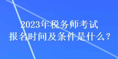 2023年稅務(wù)師考試報(bào)名時(shí)間及條件是什么？