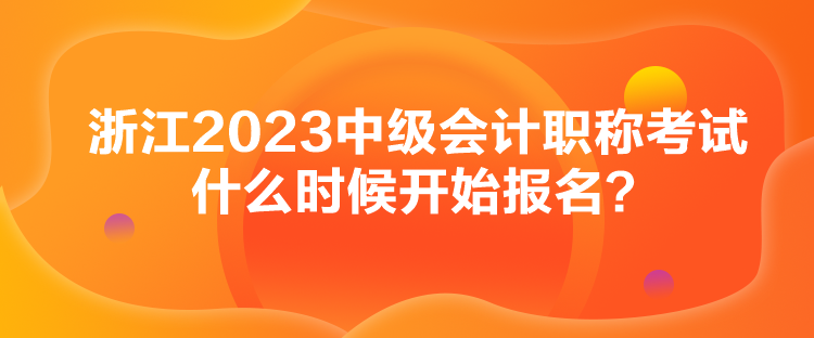 浙江2023中級(jí)會(huì)計(jì)職稱考試什么時(shí)候開(kāi)始報(bào)名？