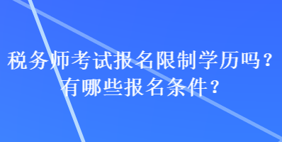 稅務(wù)師考試報(bào)名限制學(xué)歷嗎？有哪些報(bào)名條件？